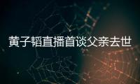  黄子韬直播首谈父亲去世：既然发生了就要面对 黄子韬父亲去世时间