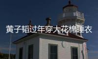  黄子韬过年穿大花棉睡衣被吐槽 徐艺洋在线护夫