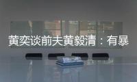  黄奕谈前夫黄毅清：有暴力倾向 家中装20个摄像头