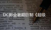  DC影业暑期巨制《超级少女》确认引进 星际史诗冒险引爆期待