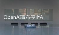  OpenAI宣布停止AI视频应用Sora运营 上线不足六个月