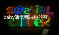  baby演老师被粉丝夸演技 热搜翻车：演了十几年还在吹