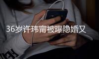  36岁许玮甯被曝隐婚又离婚 已返回万华区的娘家